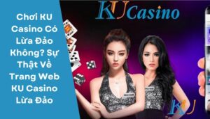 Chơi KU Casino Có Lừa Dảo Không Sự Thật Về Trang Web KU Casino Lừa Dảo